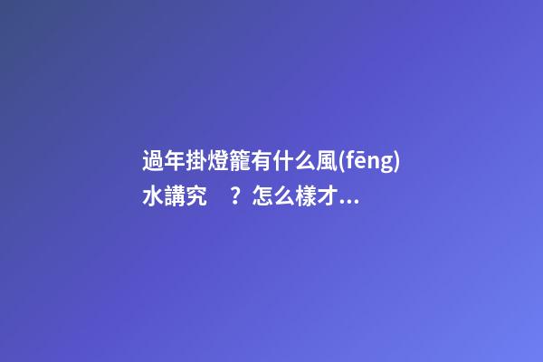過年掛燈籠有什么風(fēng)水講究？怎么樣才能招致好運(yùn)